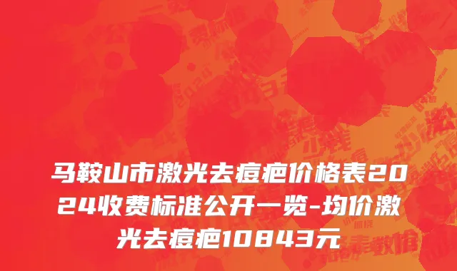 马鞍山市激光去痘疤价格表2024收费标准公开一览-均价激光去痘疤10843元