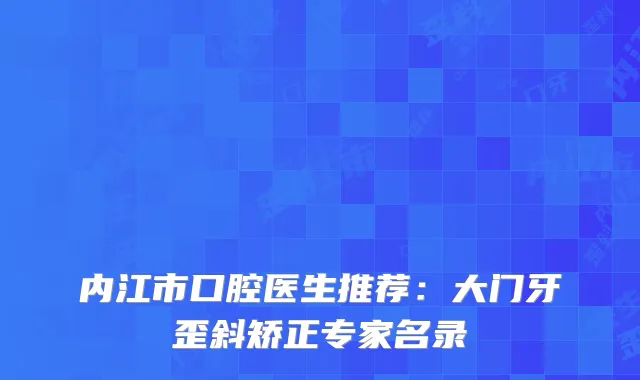 内江市口腔医生推荐：大门牙歪斜矫正专家名录