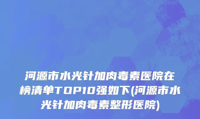河源市水光针加肉毒素医院在榜清单TOP10强如下(河源市水光针加肉毒素整形医院)