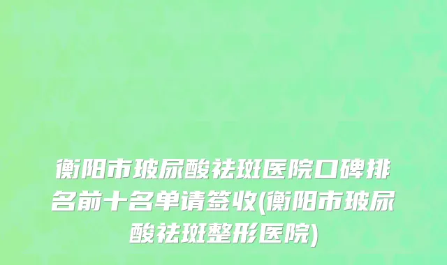 衡阳市玻尿酸祛斑医院口碑排名前十名单请签收(衡阳市玻尿酸祛斑整形医院)
