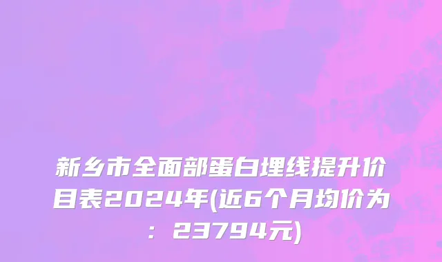 新乡市全面部蛋白埋线提升价目表2024年(近6个月均价为：23794元)