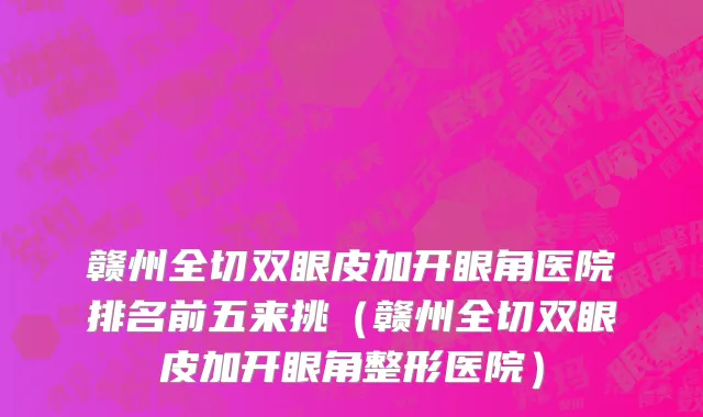 赣州全切双眼皮加开眼角医院排名前五来挑(赣州全切双眼皮加开眼角整形医院)