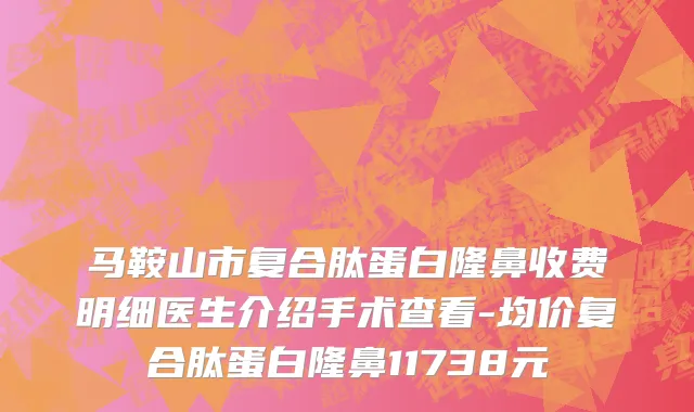 马鞍山市复合肽蛋白隆鼻收费明细医生介绍手术查看-均价复合肽蛋白隆鼻11738元