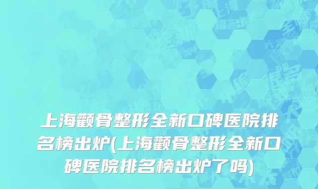 上海颧骨整形全新口碑医院排名榜出炉(上海颧骨整形全新口碑医院排名榜出炉了吗)
