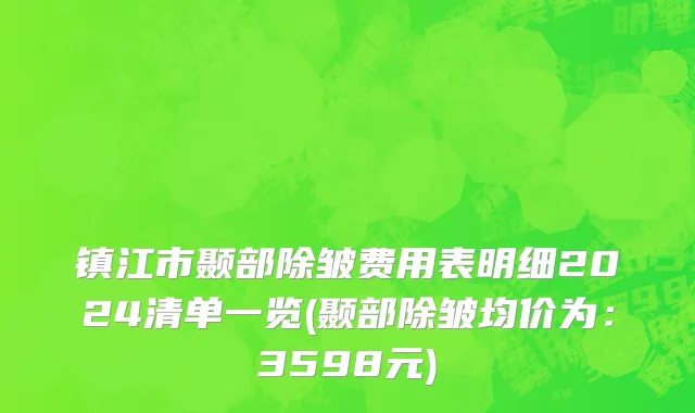 镇江市颞部除皱费用表明细2024清单一览(颞部除皱均价为：3598元)