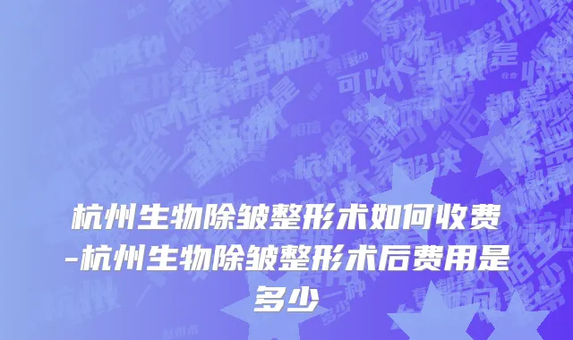 杭州生物除皱整形术如何收费-杭州生物除皱整形术后费用是多少