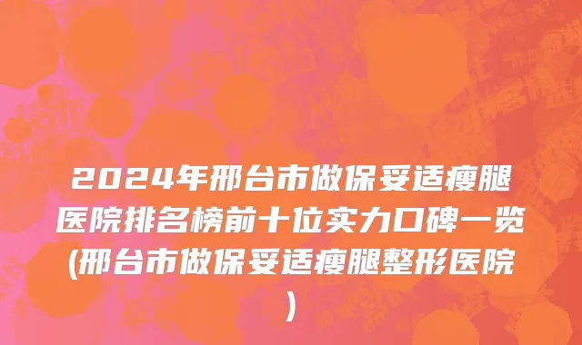 2024年邢台市做保妥适瘦腿医院排名榜前十位实力口碑一览(邢台市做保妥适瘦腿整形医院)