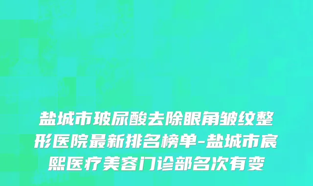 盐城市玻尿酸去除眼角皱纹整形医院最新排名榜单-盐城市宸熙医疗美容门诊部名次有变