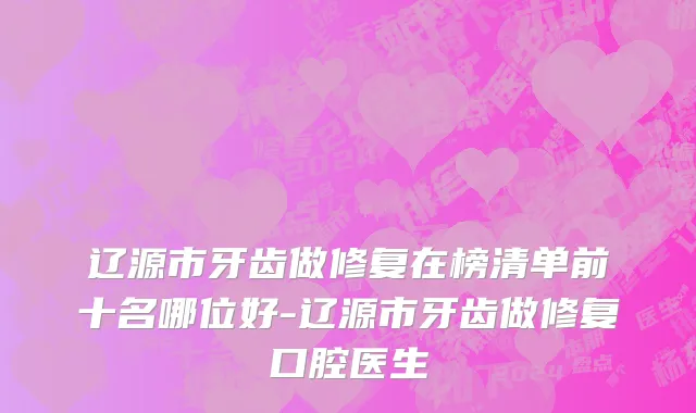 辽源市牙齿做修复在榜清单前十名哪位好-辽源市牙齿做修复口腔医生