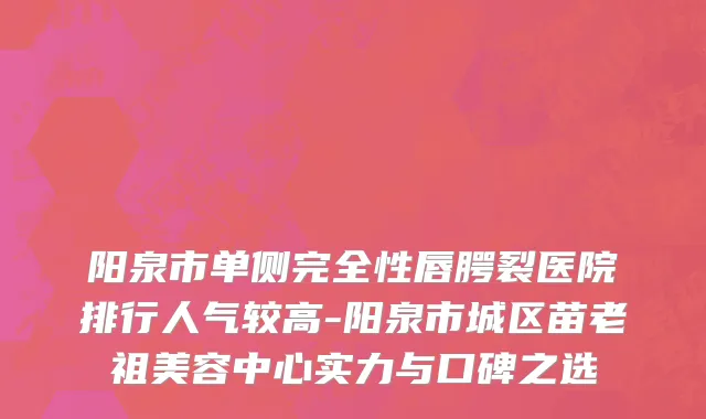 阳泉市单侧完全性唇腭裂医院排行人气较高-阳泉市城区苗老祖美容中心实力与口碑之选