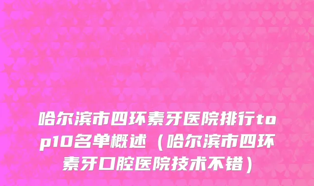 哈尔滨市四环素牙医院排行top10名单概述（哈尔滨市四环素牙口腔医院技术不错）