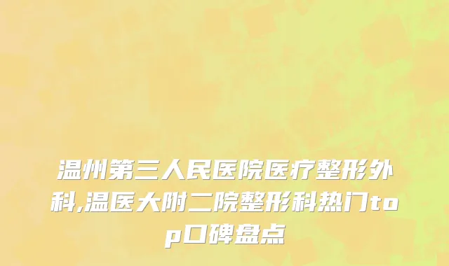 温州第三人民医院医疗整形外科,温医大附二院整形科热门top口碑盘点