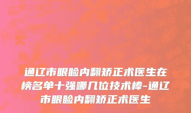通辽市眼睑内翻矫正术医生在榜名单十强哪几位技术棒-通辽市眼睑内翻矫正术医生