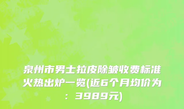 泉州市男士拉皮除皱收费标准火热出炉一览(近6个月均价为：3989元)
