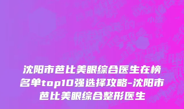 沈阳市芭比美眼综合医生在榜名单top10强选择攻略-沈阳市芭比美眼综合整形医生