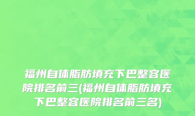 福州自体脂肪填充下巴整容医院排名前三(福州自体脂肪填充下巴整容医院排名前三名)