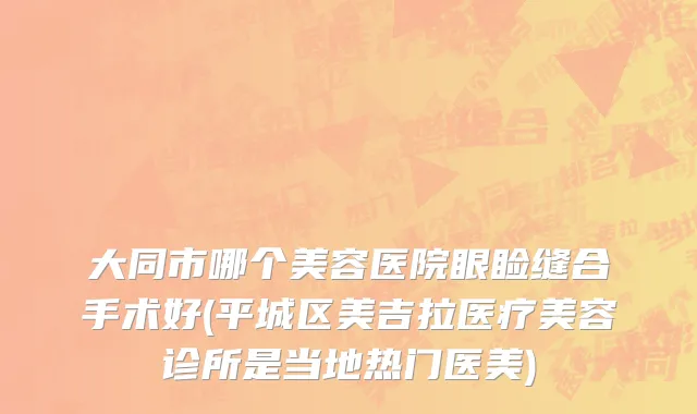 大同市哪个美容医院眼睑缝合手术好(平城区美吉拉医疗美容诊所是当地热门医美)