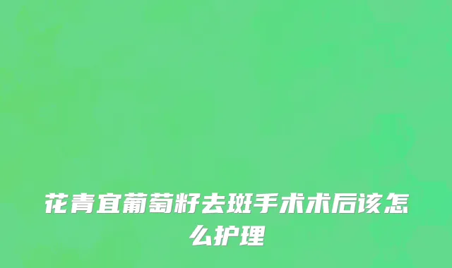 花青宜葡萄籽去斑手术术后该怎么护理