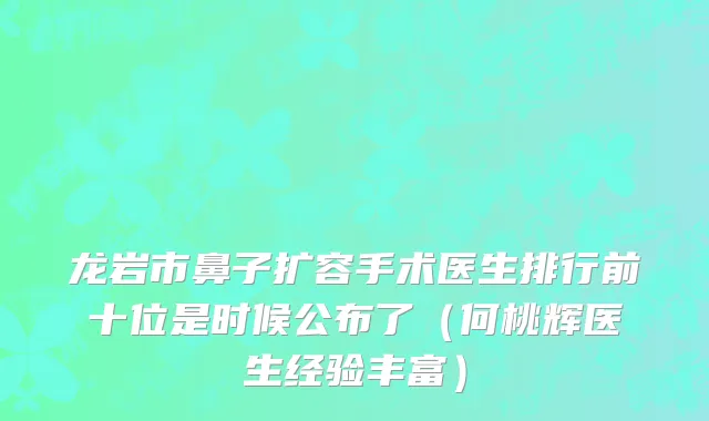 龙岩市鼻子扩容手术医生排行前十位是时候公布了（何桃辉医生经验丰富）