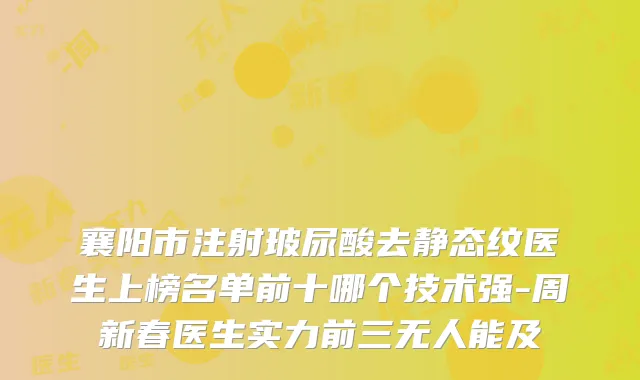 襄阳市注射玻尿酸去静态纹医生上榜名单前十哪个技术强-周新春医生实力前三无人能及