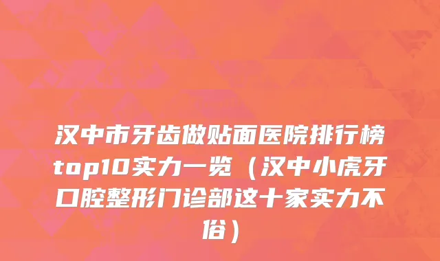 汉中市牙齿做贴面医院排行榜top10实力一览（汉中小虎牙口腔整形门诊部这十家实力不俗）