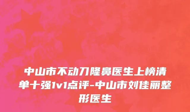 中山市不动刀隆鼻医生上榜清单十强1v1点评-中山市刘佳丽整形医生