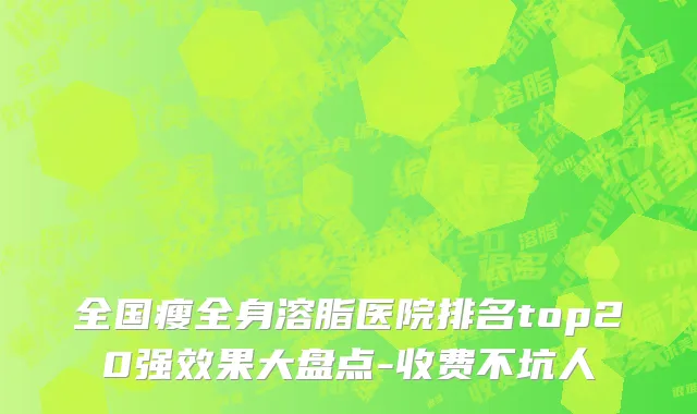 全国瘦全身溶脂医院排名top20强效果大盘点-收费不坑人