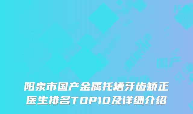 阳泉市国产金属托槽牙齿矫正医生排名TOP10及详细介绍
