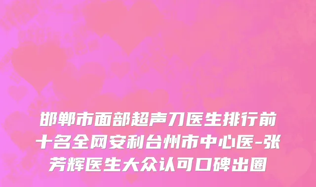邯郸市面部超声刀医生排行前十名全网安利台州市中心医-张芳辉医生大众认可口碑出圈