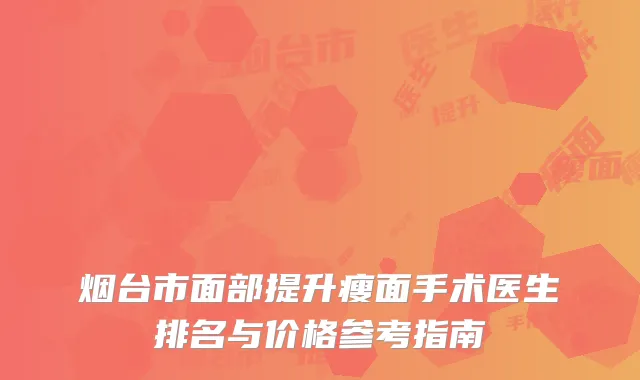 烟台市面部提升瘦面手术医生排名与价格参考指南