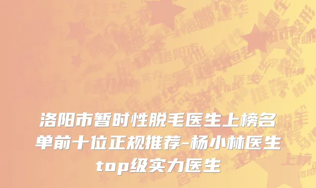 洛阳市暂时性脱毛医生上榜名单前十位正规推荐-杨小林医生top级实力医生