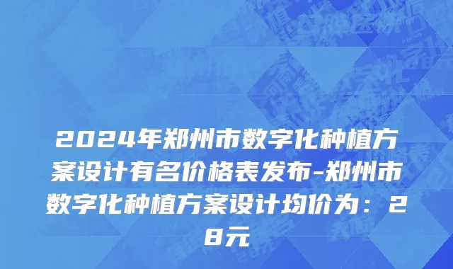 2024年郑州市数字化种植方案设计有名价格表发布-郑州市数字化种植方案设计均价为：28元