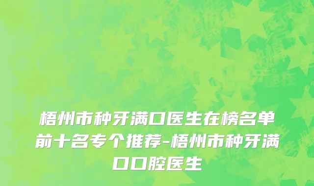 梧州市种牙满口医生在榜名单前十名专个推荐-梧州市种牙满口口腔医生