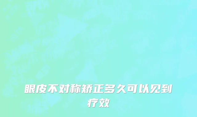 眼皮不对称矫正多久可以见到疗效