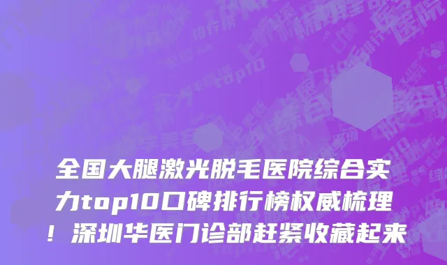 全国大腿激光脱毛医院综合实力top10口碑排行榜权威梳理！深圳华医门诊部赶紧收藏起来