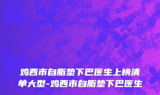 鸡西市自脂垫下巴医生上榜清单大型-鸡西市自脂垫下巴医生