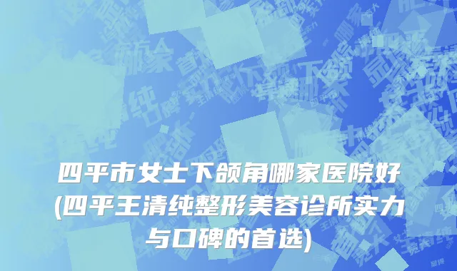 四平市女士下颌角哪家医院好(四平王清纯整形美容诊所实力与口碑的首选)