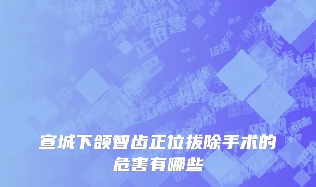 宣城下颌智齿正位拔除手术的危害有哪些
