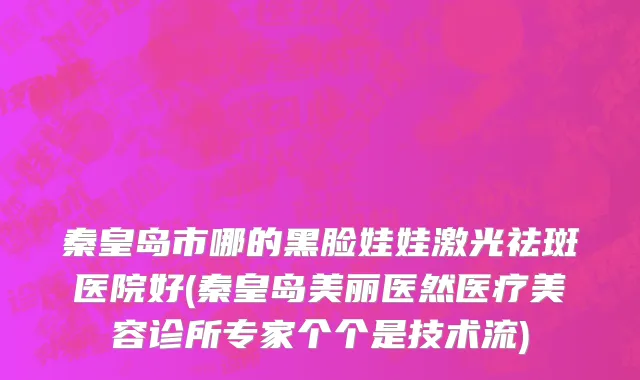 秦皇岛市哪的黑脸娃娃激光祛斑医院好(秦皇岛美丽医然医疗美容诊所专家个个是技术流)