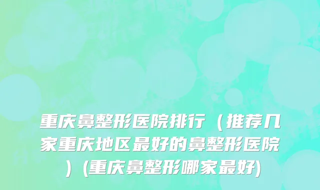 重庆鼻整形医院排行（推荐几家重庆地区最好的鼻整形医院）(重庆鼻整形哪家最好)