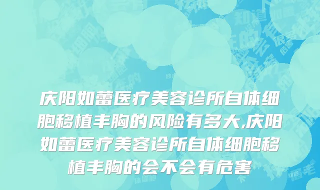 庆阳如蕾医疗美容诊所自体细胞移植丰胸的风险有多大,庆阳如蕾医疗美容诊所自体细胞移植丰胸的会不会有危害