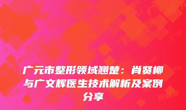 广元市整形领域翘楚：肖贤柳与广文辉医生技术解析及案例分享