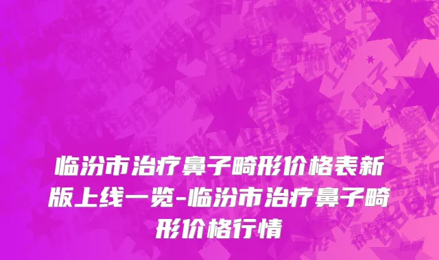 临汾市治疗鼻子畸形价格表新版上线一览-临汾市治疗鼻子畸形价格行情