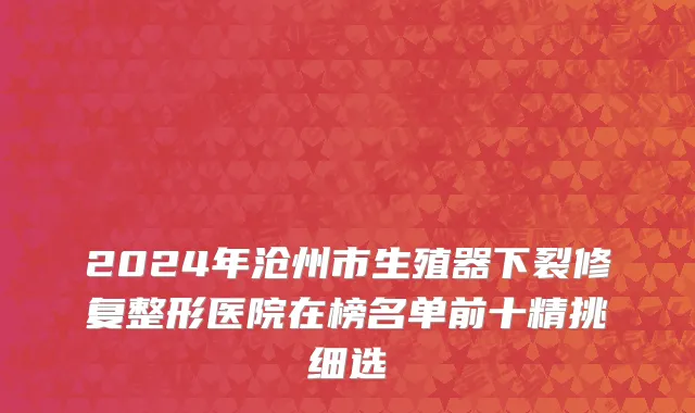 2024年沧州市生殖器下裂修复整形医院在榜名单前十精挑细选