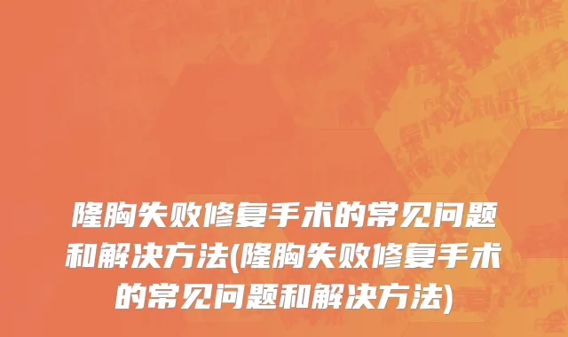 隆胸失败修复手术的常见问题和解决方法(隆胸失败修复手术的常见问题和解决方法)