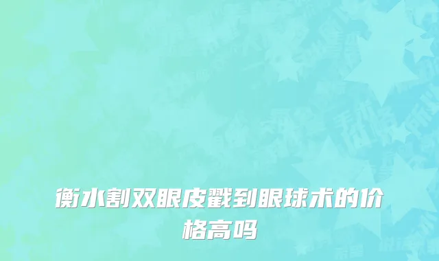衡水割双眼皮戳到眼球术的价格高吗