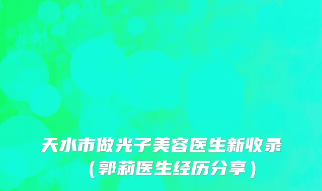 天水市做光子美容医生新收录（郭莉医生经历分享）