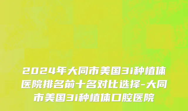 2024年大同市美国3i种植体医院排名前十名对比选择-大同市美国3i种植体口腔医院