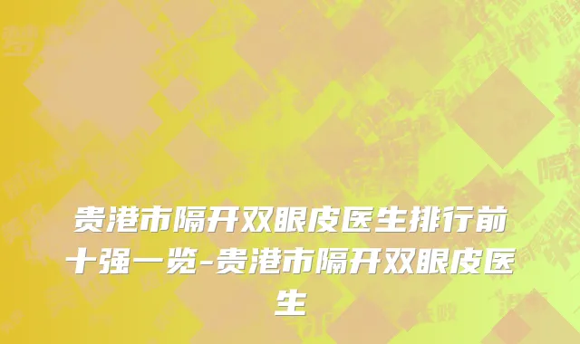 贵港市隔开双眼皮医生排行前十强一览-贵港市隔开双眼皮医生