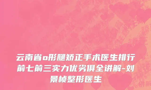 云南省o形腿矫正手术医生排行前七前三实力优劣俱全讲解-刘景桢整形医生